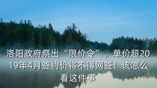 洛陽(yáng)政府祭出“限價(jià)令”，單價(jià)超2019年4月簽約價(jià)將不得網(wǎng)簽！該怎么看這件事