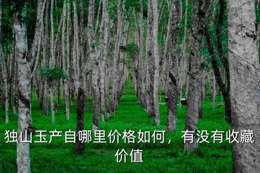 獨(dú)山玉產(chǎn)自哪里價(jià)格如何，有沒有收藏價(jià)值