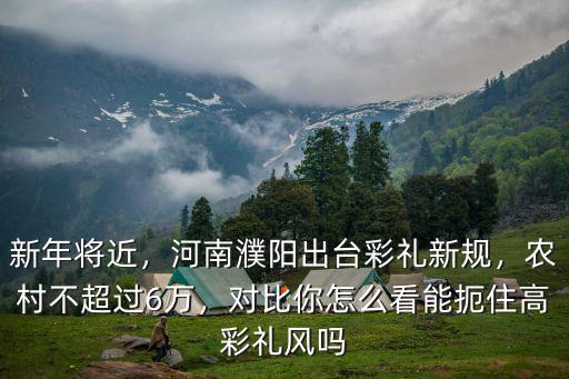 新年將近，河南濮陽出臺彩禮新規，農村不超過6萬，對比你怎么看能扼住高彩禮風嗎