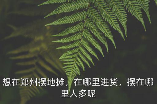 想在鄭州擺地攤，在哪里進貨，擺在哪里人多呢
