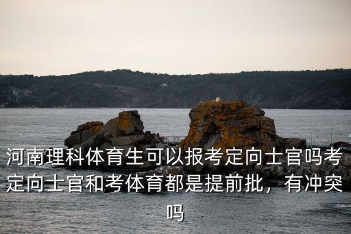 河南理科體育生可以報考定向士官嗎考定向士官和考體育都是提前批，有沖突嗎