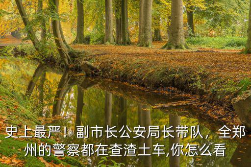 史上最嚴！副市長公安局長帶隊，全鄭州的警察都在查渣土車,你怎么看