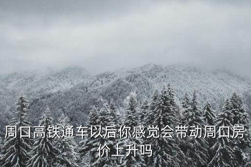 周口高鐵通車以后你感覺會帶動周口房價上升嗎