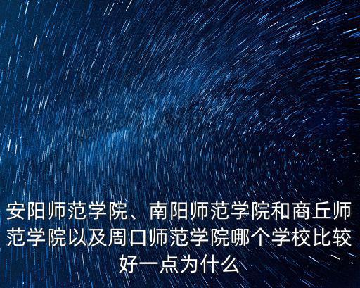 安陽師范學院、南陽師范學院和商丘師范學院以及周口師范學院哪個學校比較好一點為什么