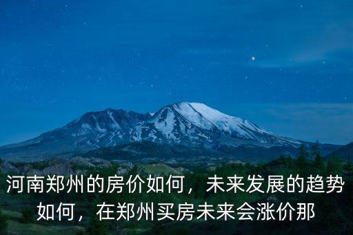 河南鄭州的房價如何，未來發展的趨勢如何，在鄭州買房未來會漲價那