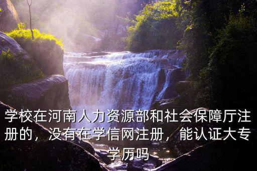學校在河南人力資源部和社會保障廳注冊的，沒有在學信網注冊，能認證大專學歷嗎