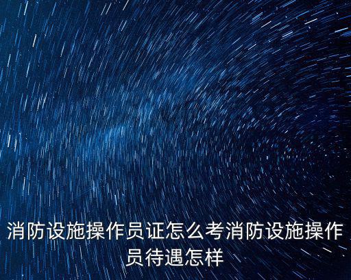 洛陽消防操作員哪里考的,消防設施操作員證怎么考
