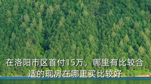 首付20w能在洛陽哪里買房子,在洛陽市區首付15萬