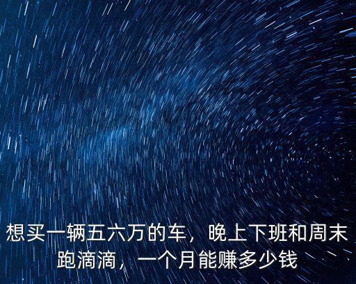 想買一輛五六萬的車，晚上下班和周末跑滴滴，一個月能賺多少錢