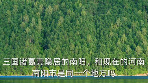 三國諸葛亮隱居的南陽，和現在的河南南陽市是同一個地方嗎