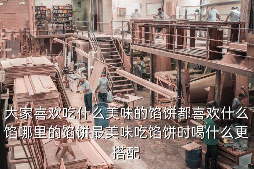 大家喜歡吃什么美味的餡餅都喜歡什么餡哪里的餡餅最美味吃餡餅時喝什么更搭配