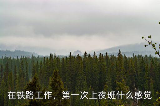 在鐵路工作，第一次上夜班什么感覺