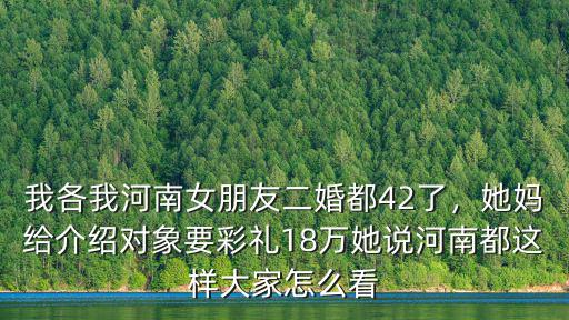 我各我河南女朋友二婚都42了，她媽給介紹對象要彩禮18萬她說河南都這樣大家怎么看