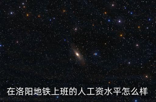 在洛陽地鐵上班的人工資水平怎么樣