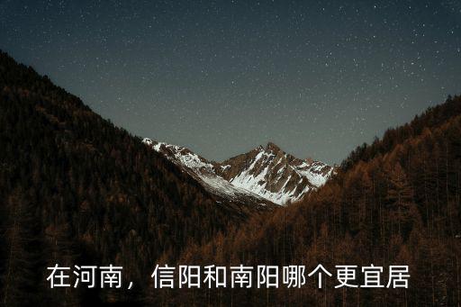 在河南，信陽和南陽哪個更宜居