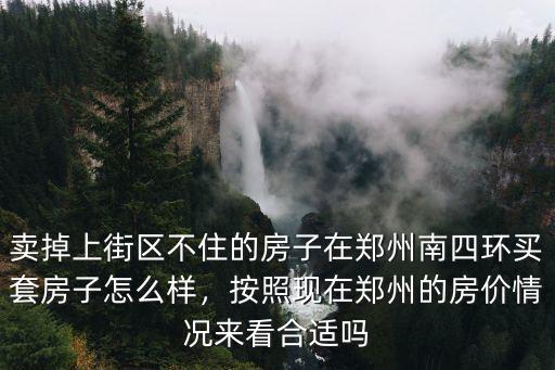 賣掉上街區不住的房子在鄭州南四環買套房子怎么樣，按照現在鄭州的房價情況來看合適嗎