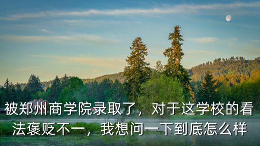 被鄭州商學院錄取了，對于這學校的看法褒貶不一，我想問一下到底怎么樣
