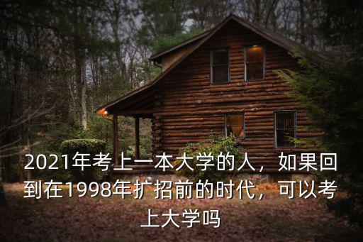 2021年考上一本大學的人，如果回到在1998年擴招前的時代，可以考上大學嗎