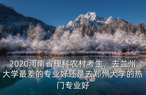 2020河南省理科農(nóng)村考生，去蘭州大學(xué)最差的專業(yè)好還是去鄭州大學(xué)的熱門專業(yè)好