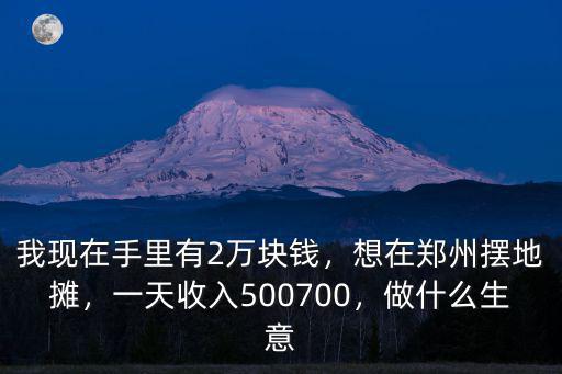 我現在手里有2萬塊錢，想在鄭州擺地攤，一天收入500700，做什么生意