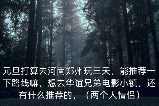 元旦打算去河南鄭州玩三天，能推薦一下路線嘛，想去華誼兄弟電影小鎮，還有什么推薦的，（兩個人情侶）