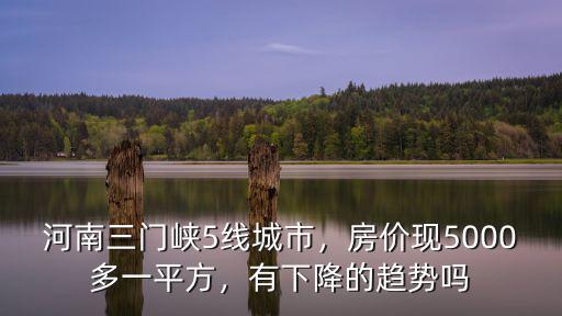 河南三門峽5線城市，房價現5000多一平方，有下降的趨勢嗎