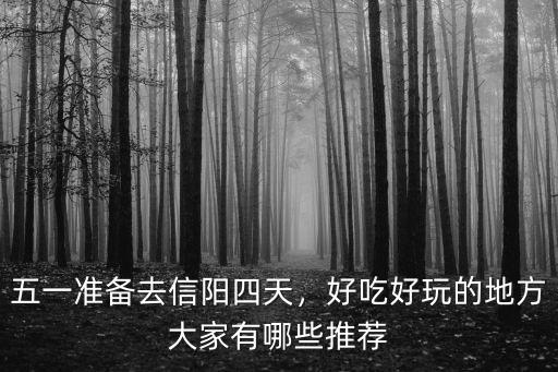 五一準(zhǔn)備去信陽(yáng)四天，好吃好玩的地方大家有哪些推薦