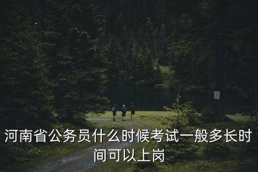 河南省考時間一般多少時間表,一般多長時間可以上崗