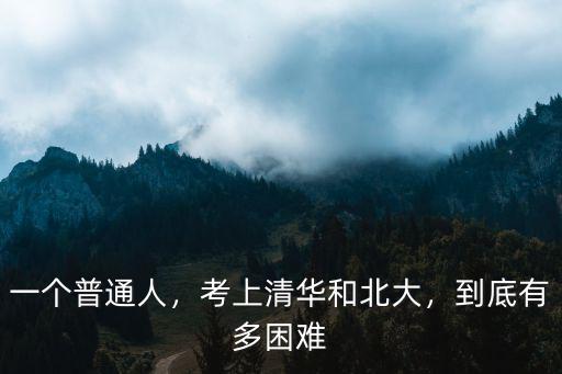一個(gè)普通人，考上清華和北大，到底有多困難