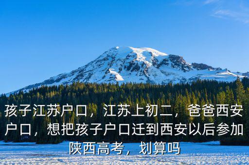 孩子江蘇戶口，江蘇上初二，爸爸西安戶口，想把孩子戶口遷到西安以后參加陜西高考，劃算嗎