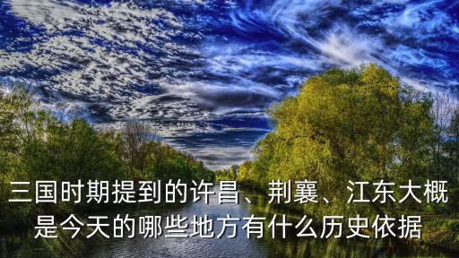 三國時期提到的許昌、荊襄、江東大概是今天的哪些地方有什么歷史依據