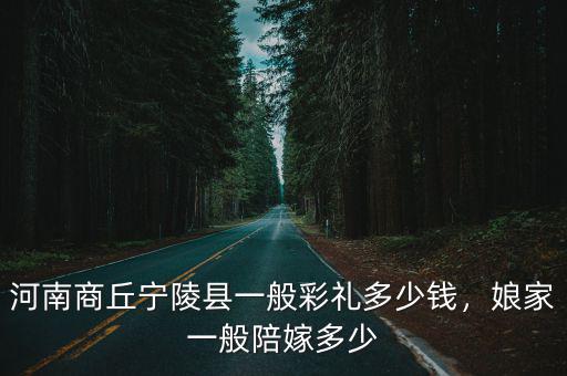 商丘彩禮多少合適,商丘睢縣今年的彩禮是多少