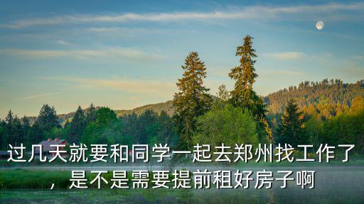 過幾天就要和同學一起去鄭州找工作了，是不是需要提前租好房子啊