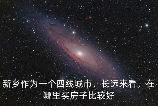 新鄉作為一個四線城市，長遠來看，在哪里買房子比較好