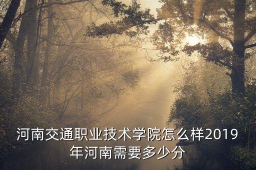 河南交通職業技術學院怎么樣2019年河南需要多少分