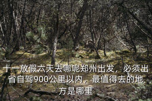十一放假六天去哪呢鄭州出發(fā)，必須出省自駕900公里以內(nèi)，最值得去的地方是哪里