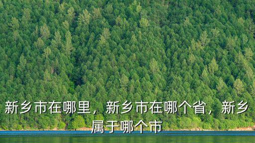 新鄉市在哪里，新鄉市在哪個省，新鄉屬于哪個市
