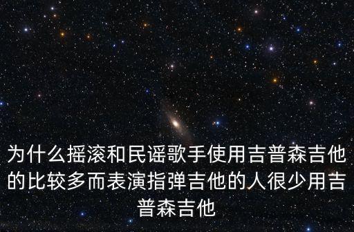 為什么搖滾和民謠歌手使用吉普森吉他的比較多而表演指彈吉他的人很少用吉普森吉他