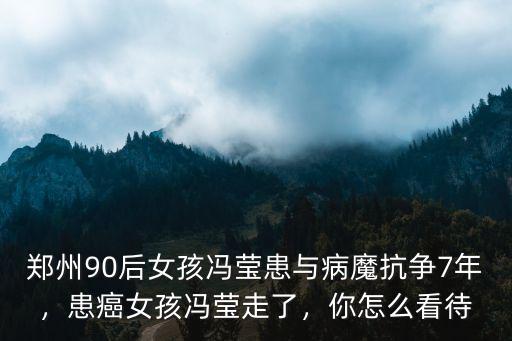 鄭州90后女孩馮瑩患與病魔抗爭7年，患癌女孩馮瑩走了，你怎么看待
