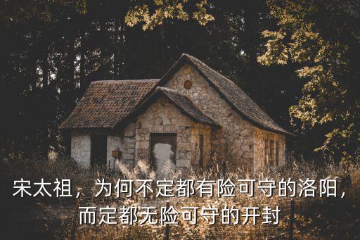宋太祖，為何不定都有險可守的洛陽，而定都無險可守的開封