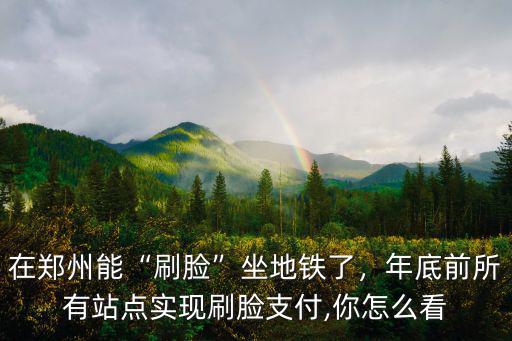 在鄭州能“刷臉”坐地鐵了，年底前所有站點實現刷臉支付,你怎么看