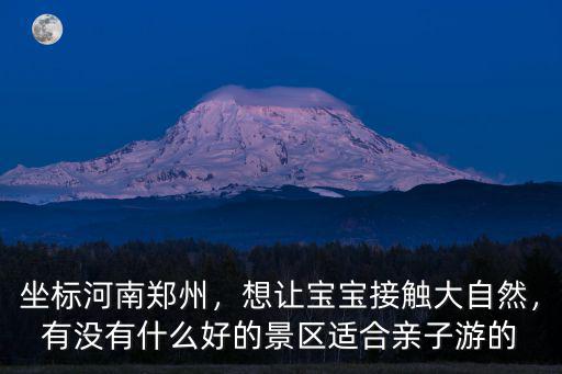 坐標河南鄭州，想讓寶寶接觸大自然，有沒有什么好的景區適合親子游的