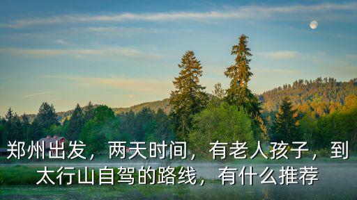 鄭州出發，兩天時間，有老人孩子，到太行山自駕的路線，有什么推薦