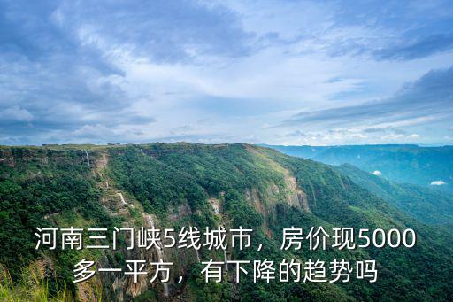 河南三門峽5線城市，房價現5000多一平方，有下降的趨勢嗎