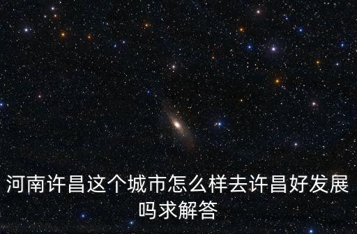 河南許昌這個(gè)城市怎么樣去許昌好發(fā)展嗎求解答