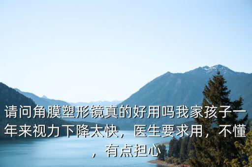 請問角膜塑形鏡真的好用嗎我家孩子一年來視力下降太快，醫生要求用，不懂，有點擔心
