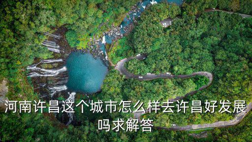 河南許昌這個城市怎么樣去許昌好發展嗎求解答