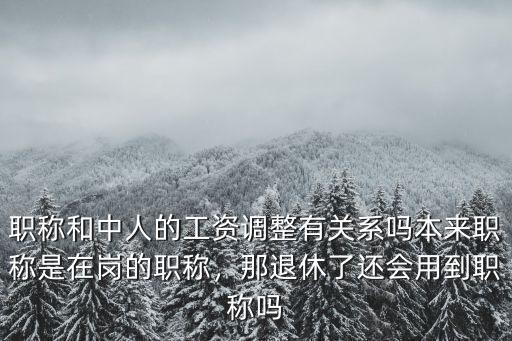 職稱和中人的工資調(diào)整有關(guān)系嗎本來(lái)職稱是在崗的職稱，那退休了還會(huì)用到職稱嗎