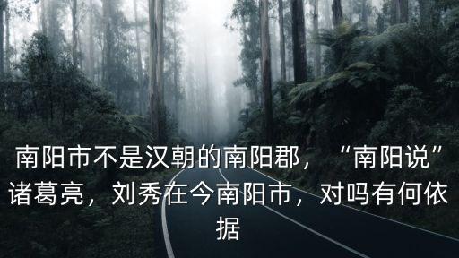南陽市不是漢朝的南陽郡，“南陽說”諸葛亮，劉秀在今南陽市，對嗎有何依據
