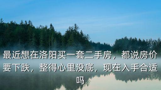 最近想在洛陽買一套二手房，都說房價要下跌，整得心里沒底，現(xiàn)在入手合適嗎